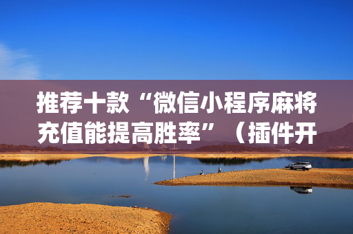 推荐十款“微信小程序麻将充值能提高胜率”（插件开挂免费AI)
