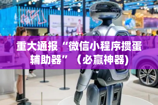 重大通报“微信小程序掼蛋辅助器”（必赢神器)