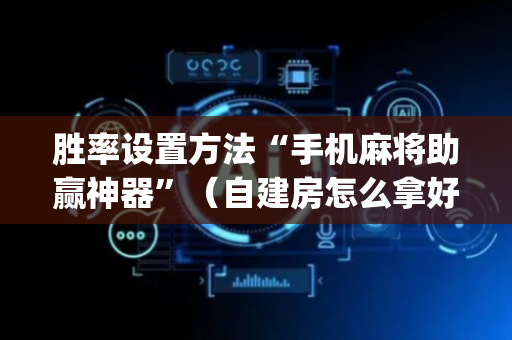 胜率设置方法“手机麻将助赢神器”（自建房怎么拿好牌)