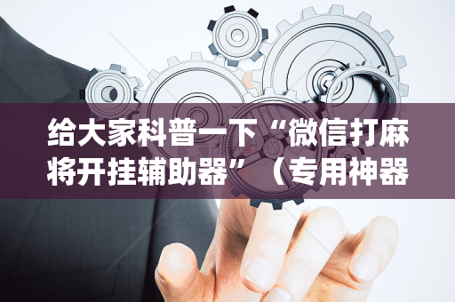 给大家科普一下“微信打麻将开挂辅助器”（专用神器下载)