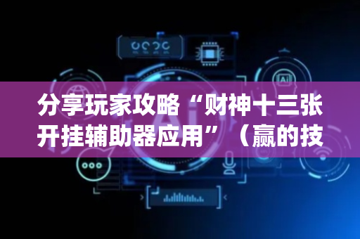 分享玩家攻略“财神十三张开挂辅助器应用”（赢的技巧规律)