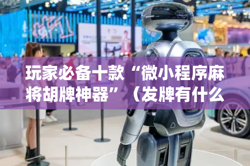 玩家必备十款“微小程序麻将胡牌神器”（发牌有什么规律吗)