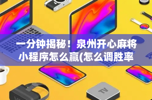 一分钟揭秘！泉州开心麻将小程序怎么赢(怎么调胜率)