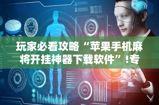 玩家必看攻略“苹果手机麻将开挂神器下载软件”!专业师傅带你一起了解（详细教程）-抖音