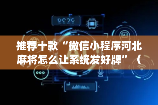推荐十款“微信小程序河北麻将怎么让系统发好牌”（攻略插件)