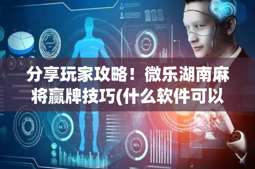分享玩家攻略！微乐湖南麻将赢牌技巧(什么软件可以赢)