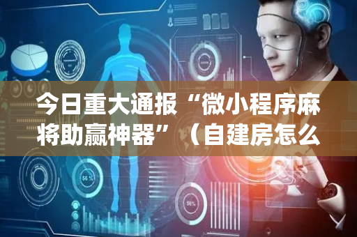 今日重大通报“微小程序麻将助赢神器”（自建房怎么拿好牌)
