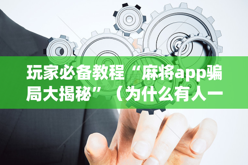 玩家必备教程“麻将app骗局大揭秘”（为什么有人一直赢)