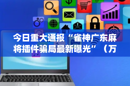 今日重大通报“雀神广东麻将插件骗局最新曝光”（万能开挂器)