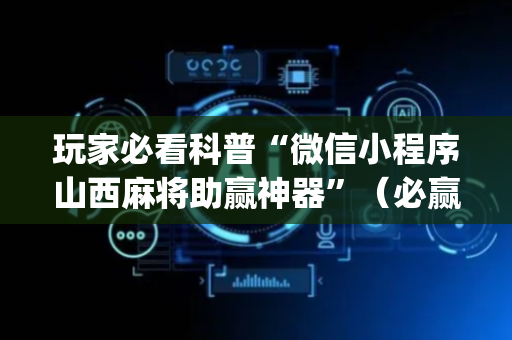 玩家必看科普“微信小程序山西麻将助赢神器”（必赢神器免费安装)