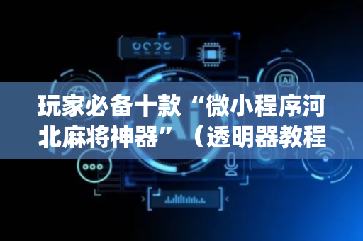 玩家必备十款“微小程序河北麻将神器”（透明器教程)