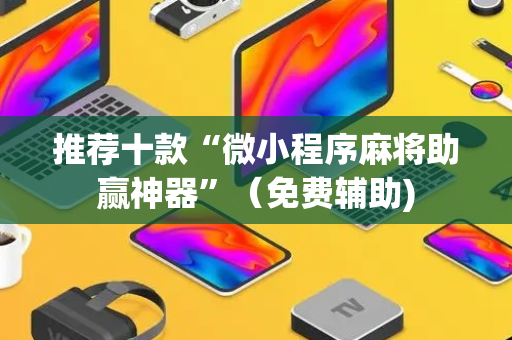 推荐十款“微小程序麻将助赢神器”（免费辅助)