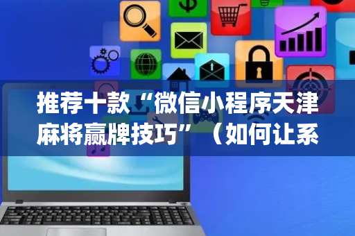 推荐十款“微信小程序天津麻将赢牌技巧”（如何让系统发好牌)