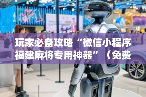 玩家必备攻略“微信小程序福建麻将专用神器”（免费辅助)