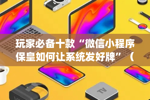 玩家必备十款“微信小程序保皇如何让系统发好牌”（怎么能得到好牌)