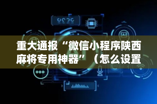 重大通报“微信小程序陕西麻将专用神器”（怎么设置才能赢)