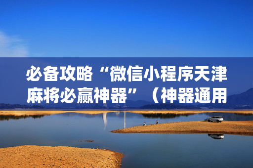 必备攻略“微信小程序天津麻将必赢神器”（神器通用版)