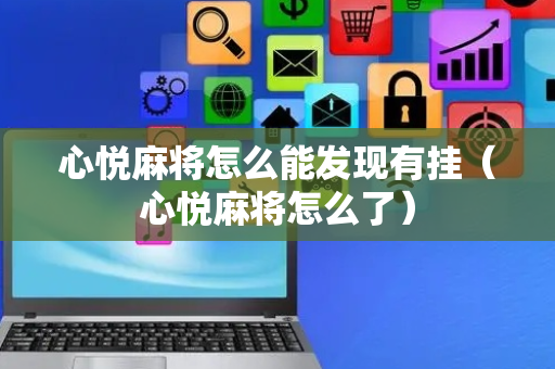 心悦麻将怎么能发现有挂（心悦麻将怎么了）