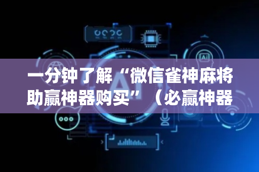 一分钟了解“微信雀神麻将助赢神器购买”（必赢神器免费安装)