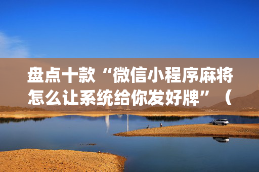 盘点十款“微信小程序麻将怎么让系统给你发好牌”（助赢神器购买)