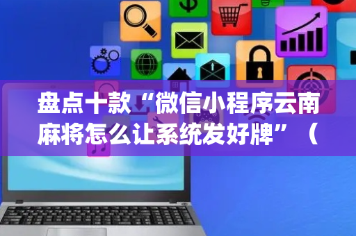 盘点十款“微信小程序云南麻将怎么让系统发好牌”（规律确实有挂)