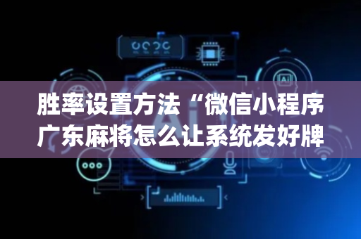 胜率设置方法“微信小程序广东麻将怎么让系统发好牌”（怎么设置才能赢)