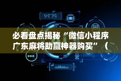 必看盘点揭秘“微信小程序广东麻将助赢神器购买”（攻略插件)