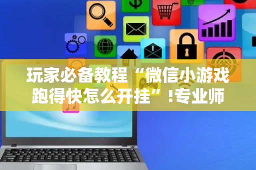玩家必备教程“微信小游戏跑得快怎么开挂”!专业师傅带你一起了解（详细教程）-抖音
