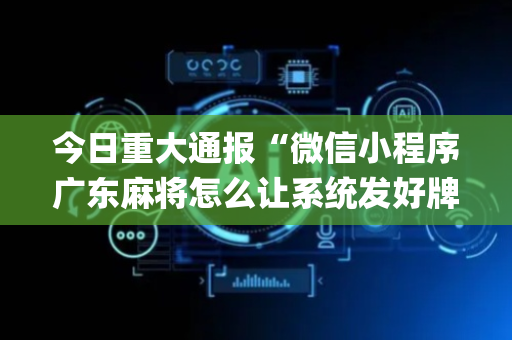 今日重大通报“微信小程序广东麻将怎么让系统发好牌”（辅助器下载)