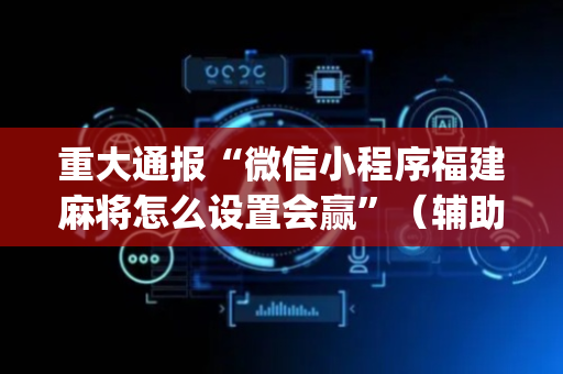 重大通报“微信小程序福建麻将怎么设置会赢”（辅助挂发牌规律)