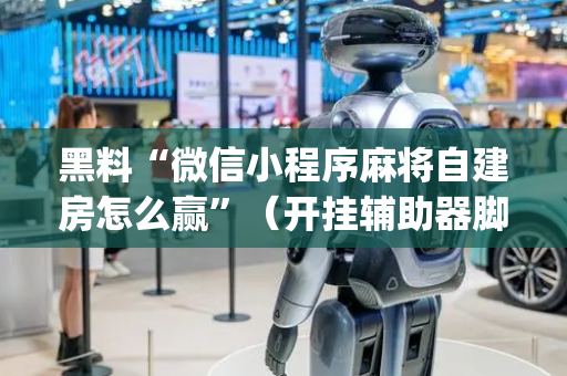 黑料“微信小程序麻将自建房怎么赢”（开挂辅助器脚本)