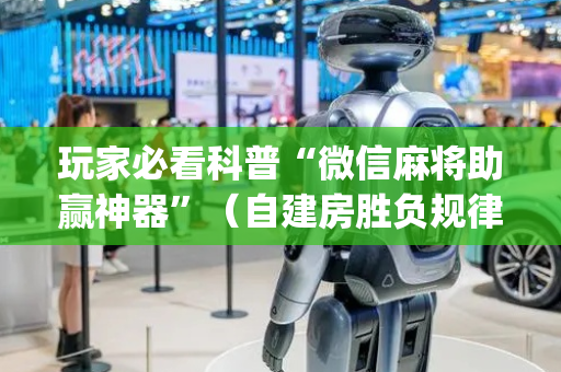 玩家必看科普“微信麻将助赢神器”（自建房胜负规律)