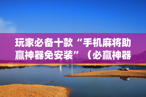 玩家必备十款“手机麻将助赢神器免安装”（必赢神器)