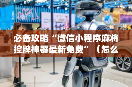 必备攻略“微信小程序麻将控牌神器最新免费”（怎么增加胜率)