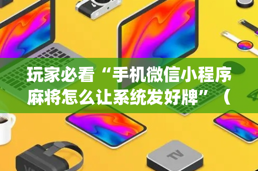玩家必看“手机微信小程序麻将怎么让系统发好牌”（怎么能得到好牌)