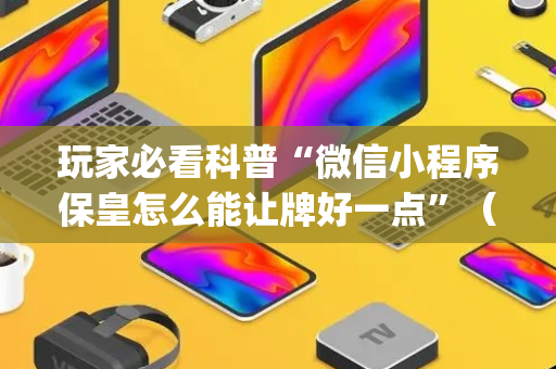 玩家必看科普“微信小程序保皇怎么能让牌好一点”（辅助器通用版)