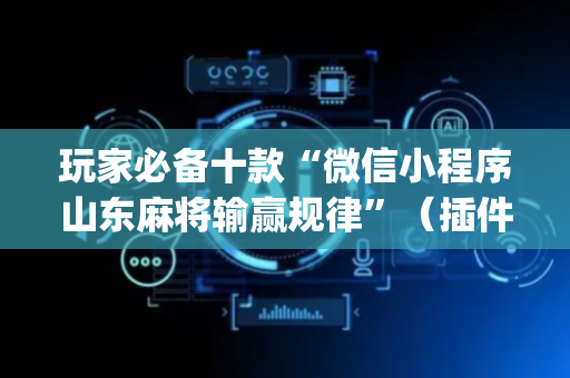 玩家必备十款“微信小程序山东麻将输赢规律”（插件可信吗)