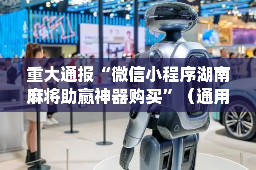 重大通报“微信小程序湖南麻将助赢神器购买”（通用挂软件多少钱)