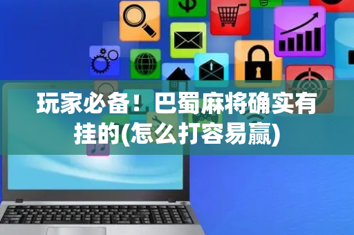 玩家必备！巴蜀麻将确实有挂的(怎么打容易赢)