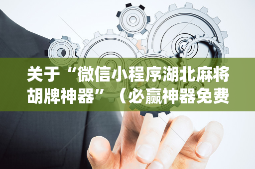 关于“微信小程序湖北麻将胡牌神器”（必赢神器免费安装)