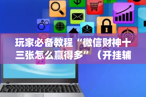 玩家必备教程“微信财神十三张怎么赢得多”（开挂辅助脚本)