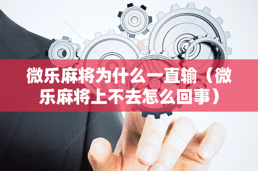 微乐麻将为什么一直输（微乐麻将上不去怎么回事）