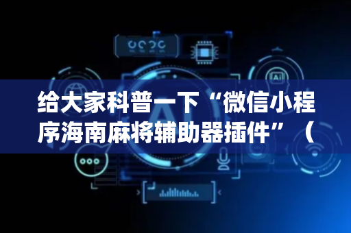 给大家科普一下“微信小程序海南麻将辅助器插件”（怎么能让牌好一点)