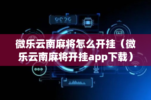 微乐云南麻将怎么开挂（微乐云南麻将开挂app下载）