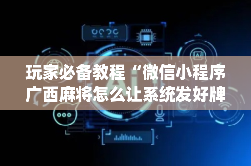 玩家必备教程“微信小程序广西麻将怎么让系统发好牌”（辅助神器免费)