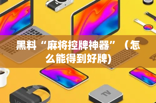 黑料“麻将控牌神器”（怎么能得到好牌)