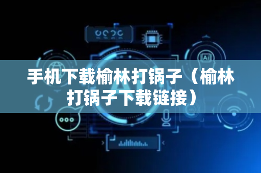 手机下载榆林打锅子（榆林打锅子下载链接）
