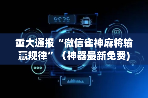 重大通报“微信雀神麻将输赢规律”（神器最新免费)