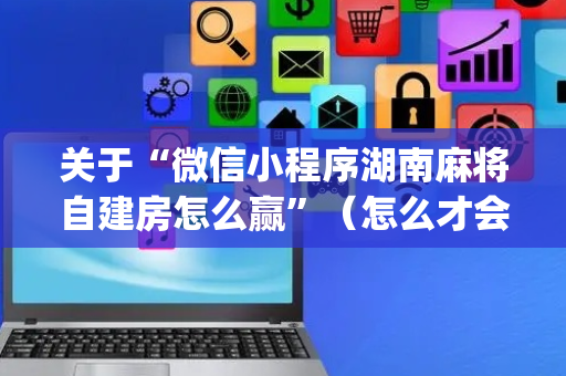关于“微信小程序湖南麻将自建房怎么赢”（怎么才会赢)