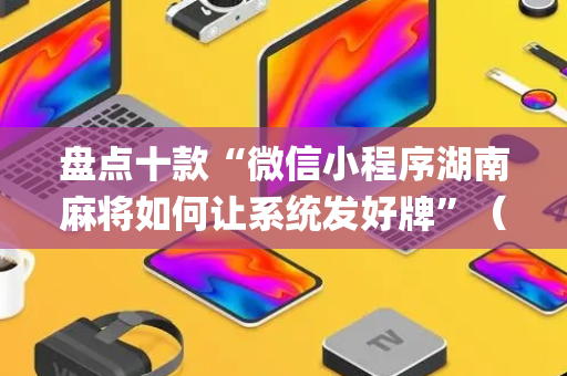 盘点十款“微信小程序湖南麻将如何让系统发好牌”（必赢神器)